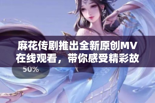麻花传剧推出全新原创MV在线观看，带你感受精彩故事！