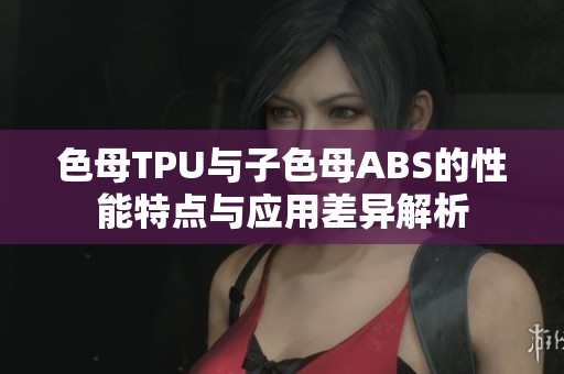 色母TPU与子色母ABS的性能特点与应用差异解析