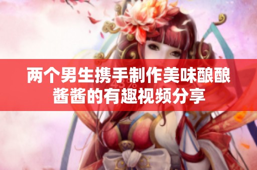 两个男生携手制作美味酿酿酱酱的有趣视频分享