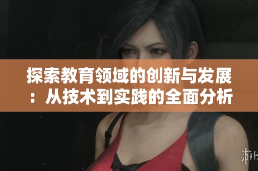 探索教育领域的创新与发展：从技术到实践的全面分析