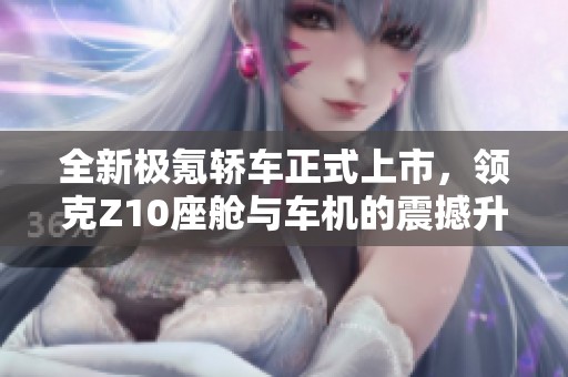 全新极氪轿车正式上市，领克Z10座舱与车机的震撼升级