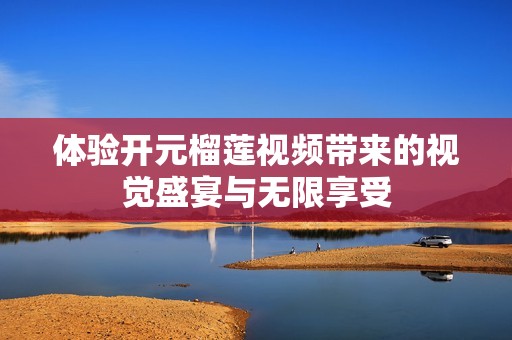 体验开元榴莲视频带来的视觉盛宴与无限享受