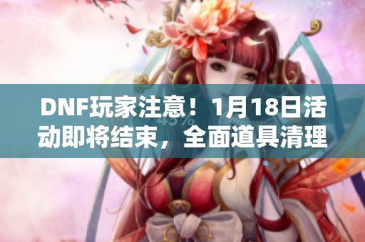 DNF玩家注意！1月18日活动即将结束，全面道具清理攻略解析
