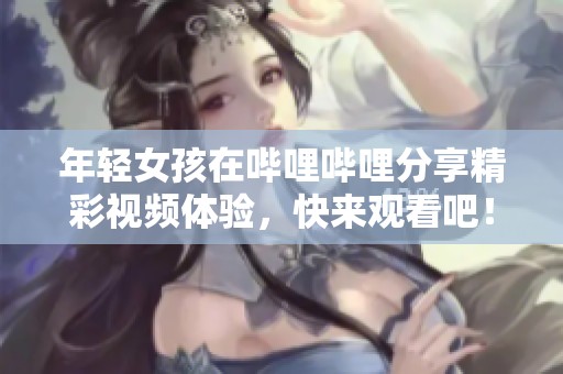 年轻女孩在哔哩哔哩分享精彩视频体验，快来观看吧！