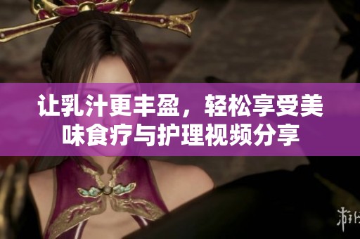 让乳汁更丰盈，轻松享受美味食疗与护理视频分享