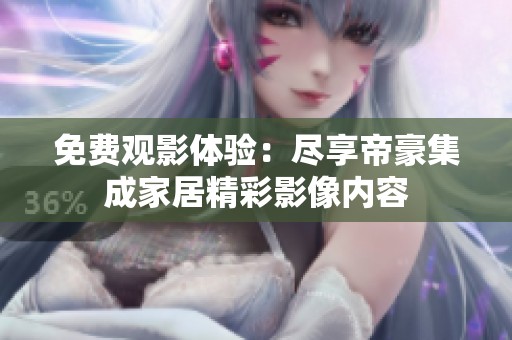 免费观影体验：尽享帝豪集成家居精彩影像内容