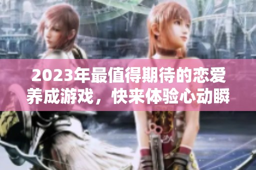 2023年最值得期待的恋爱养成游戏，快来体验心动瞬间！