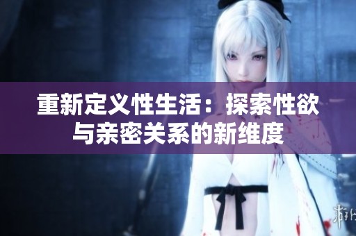 重新定义性生活：探索性欲与亲密关系的新维度