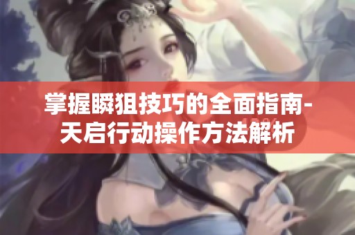 掌握瞬狙技巧的全面指南-天启行动操作方法解析