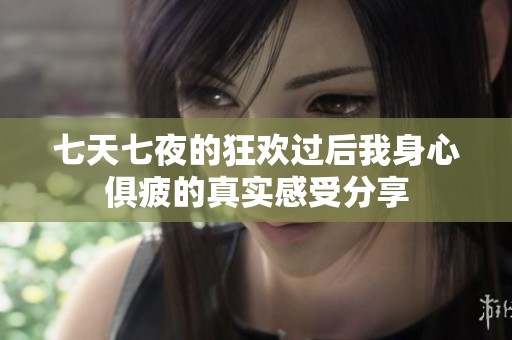 七天七夜的狂欢过后我身心俱疲的真实感受分享