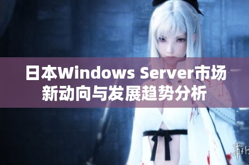 日本Windows Server市场新动向与发展趋势分析