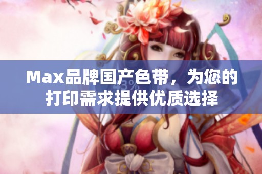 Max品牌国产色带，为您的打印需求提供优质选择