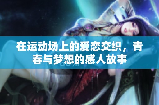 在运动场上的爱恋交织，青春与梦想的感人故事