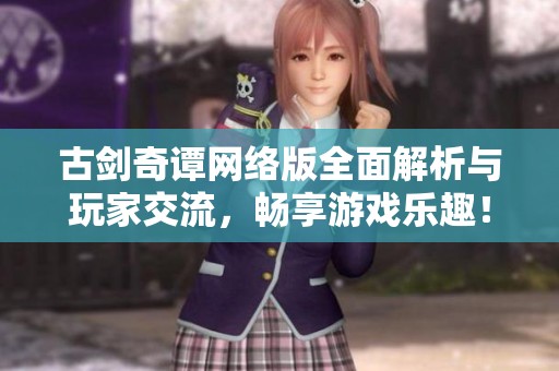 古剑奇谭网络版全面解析与玩家交流，畅享游戏乐趣！
