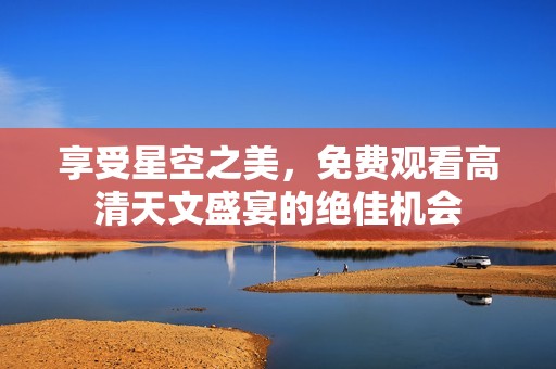 享受星空之美，免费观看高清天文盛宴的绝佳机会