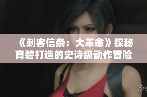 《刺客信条：大革命》探秘育碧打造的史诗级动作冒险游戏