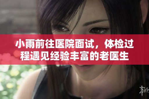 小雨前往医院面试，体检过程遇见经验丰富的老医生
