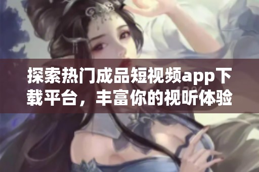 探索热门成品短视频app下载平台，丰富你的视听体验