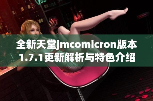 全新天堂jmcomicron版本1.7.1更新解析与特色介绍