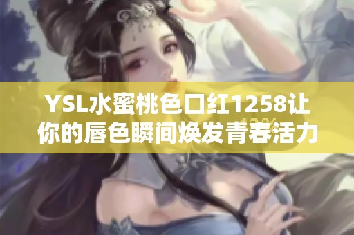 YSL水蜜桃色口红1258让你的唇色瞬间焕发青春活力