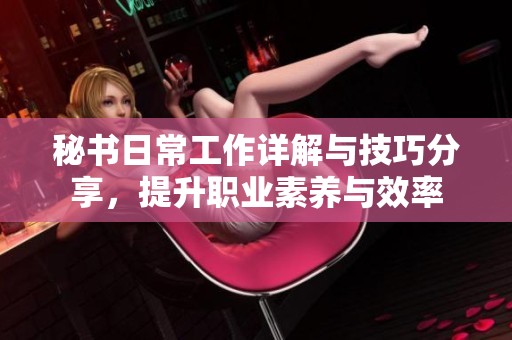 秘书日常工作详解与技巧分享，提升职业素养与效率