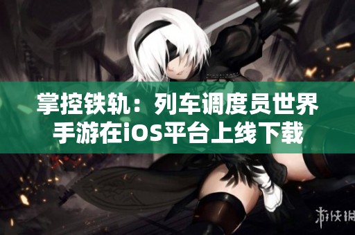 掌控铁轨：列车调度员世界手游在iOS平台上线下载
