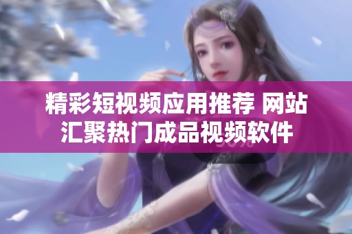 精彩短视频应用推荐 网站汇聚热门成品视频软件