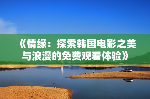 《情缘：探索韩国电影之美与浪漫的免费观看体验》