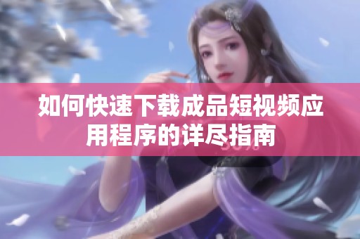 如何快速下载成品短视频应用程序的详尽指南