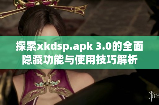 探索xkdsp.apk 3.0的全面隐藏功能与使用技巧解析