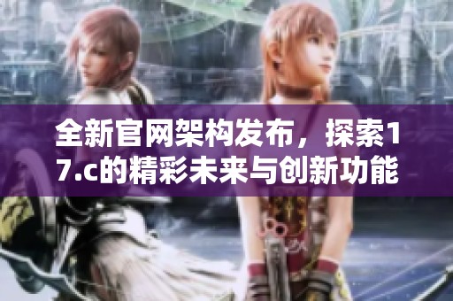 全新官网架构发布，探索17.c的精彩未来与创新功能