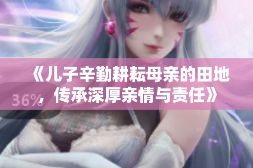《儿子辛勤耕耘母亲的田地，传承深厚亲情与责任》