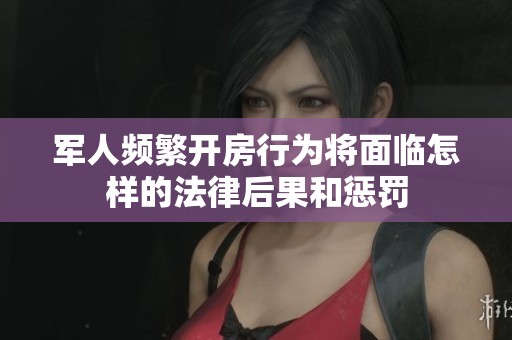 军人频繁开房行为将面临怎样的法律后果和惩罚
