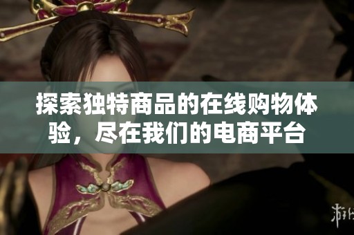探索独特商品的在线购物体验，尽在我们的电商平台