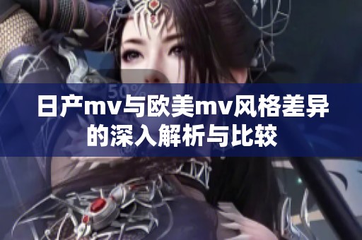日产mv与欧美mv风格差异的深入解析与比较