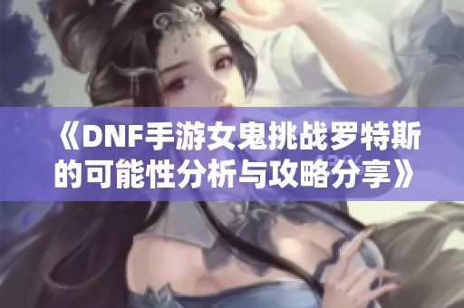 《DNF手游女鬼挑战罗特斯的可能性分析与攻略分享》