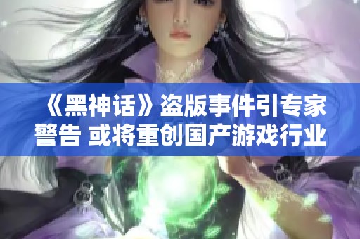 《黑神话》盗版事件引专家警告 或将重创国产游戏行业