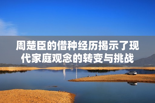 周楚臣的借种经历揭示了现代家庭观念的转变与挑战