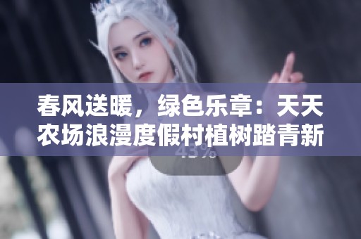 春风送暖，绿色乐章：天天农场浪漫度假村植树踏青新体验