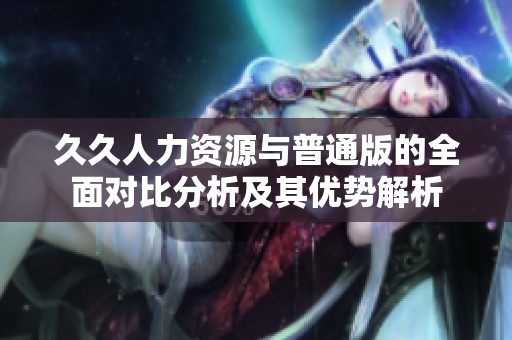 久久人力资源与普通版的全面对比分析及其优势解析