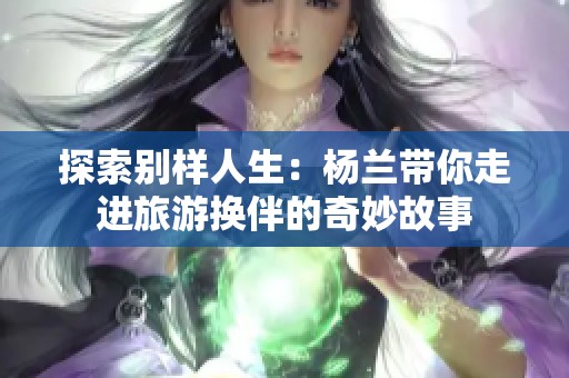 探索别样人生：杨兰带你走进旅游换伴的奇妙故事