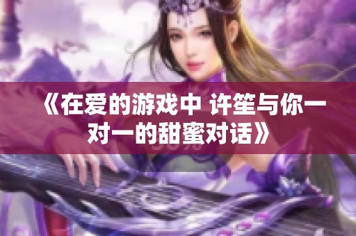 《在爱的游戏中 许笙与你一对一的甜蜜对话》