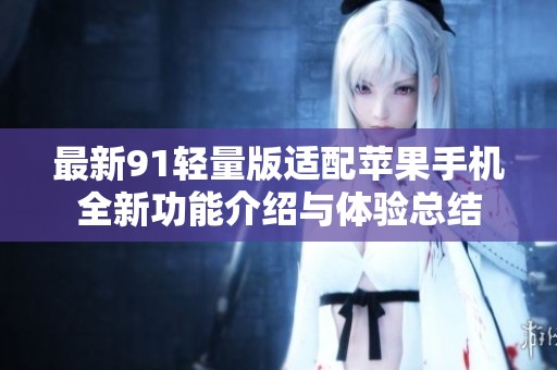 最新91轻量版适配苹果手机全新功能介绍与体验总结