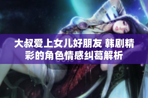 大叔爱上女儿好朋友 韩剧精彩的角色情感纠葛解析