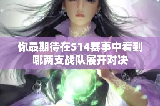 你最期待在S14赛事中看到哪两支战队展开对决