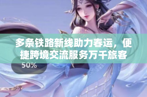 多条铁路新线助力春运，便捷跨境交流服务万千旅客