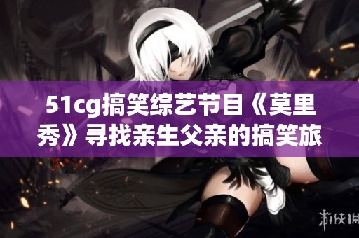 51cg搞笑综艺节目《莫里秀》寻找亲生父亲的搞笑旅程