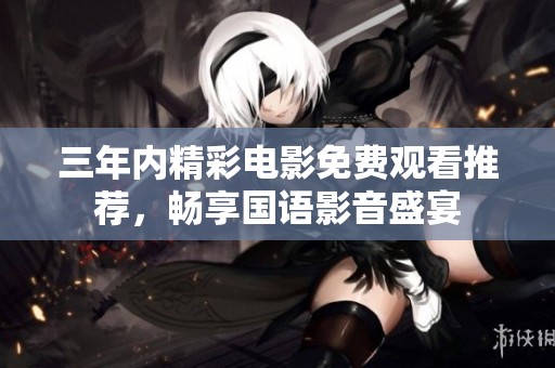 三年内精彩电影免费观看推荐，畅享国语影音盛宴