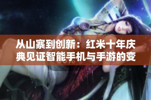 从山寨到创新：红米十年庆典见证智能手机与手游的变革之路