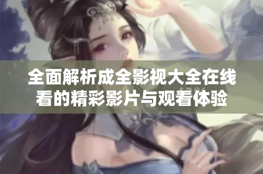 全面解析成全影视大全在线看的精彩影片与观看体验
